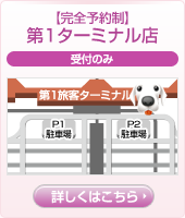 【完全予約制】第1ターミナル店(受付のみ) 詳しくはこちら