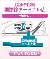 【完全予約制】国際線ターミナル店(受付のみ) 詳しくはこちら
